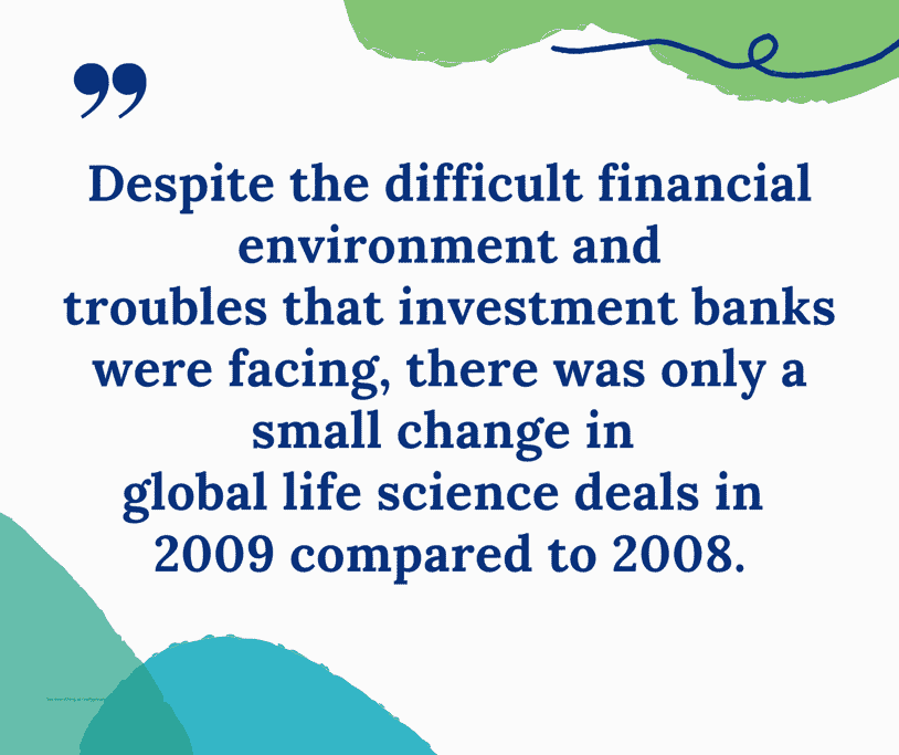 Quote: Despite the difficult financial environment and troubles that investment banks were facing, there was only a small change in global life science deals in 2009 compared to 2008